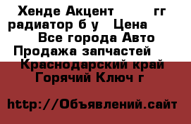 Хенде Акцент 1995-99гг радиатор б/у › Цена ­ 2 700 - Все города Авто » Продажа запчастей   . Краснодарский край,Горячий Ключ г.